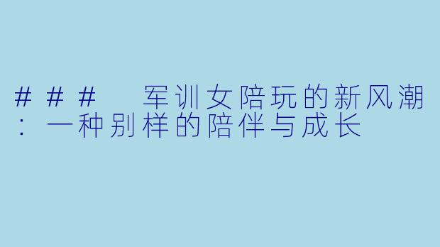 ### 军训女陪玩的新风潮：一种别样的陪伴与成长