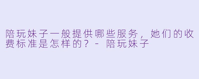 陪玩妹子一般提供哪些服务,她们的收费标准是怎样的?