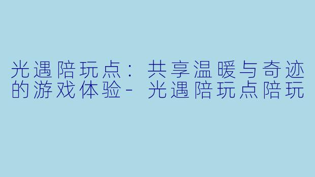 光遇陪玩点：共享温暖与奇迹的游戏体验-光遇陪玩点陪玩