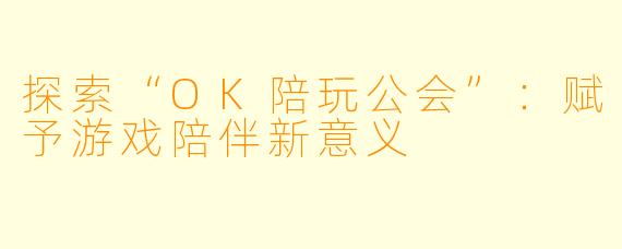 探索“OK陪玩公会”：赋予游戏陪伴新意义