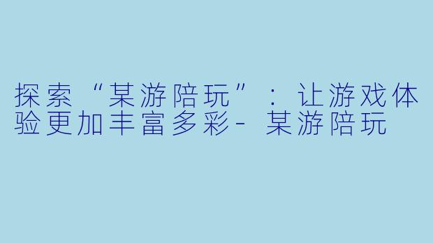 探索“某游陪玩”：让游戏体验更加丰富多彩-某游陪玩