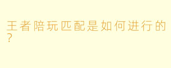 王者陪玩匹配是如何进行的？ 