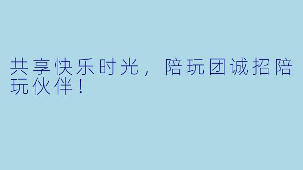 共享快乐时光，陪玩团诚招陪玩伙伴！