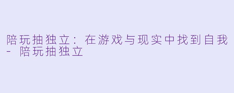 陪玩抽独立:在游戏与现实中找到自我
