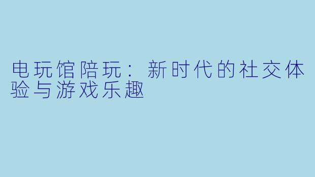 电玩馆陪玩：新时代的社交体验与游戏乐趣
