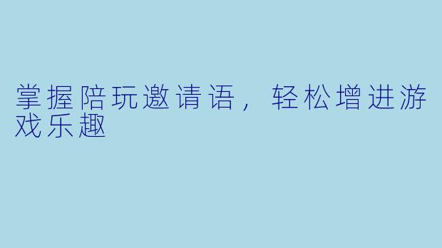 掌握陪玩邀请语，轻松增进游戏乐趣