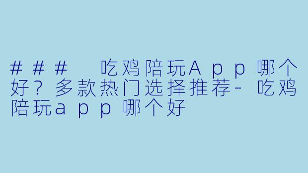 ### 吃鸡陪玩App哪个好？多款热门选择推荐-吃鸡陪玩app哪个好