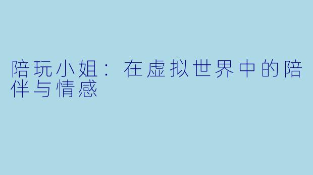 陪玩小姐：在虚拟世界中的陪伴与情感