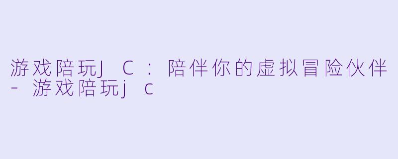 游戏陪玩JC：陪伴你的虚拟冒险伙伴-游戏陪玩jc