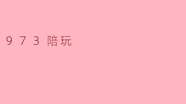 ### 探索“973陪玩”:新兴娱乐方式的魅力与影响