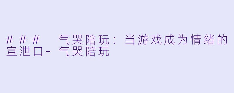 ### 气哭陪玩：当游戏成为情绪的宣泄口-气哭陪玩
