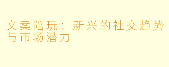 文案陪玩：新兴的社交趋势与市场潜力