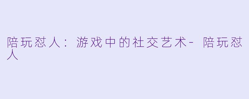 陪玩怼人：游戏中的社交艺术-陪玩怼人