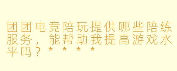 团团电竞陪玩提供哪些陪练服务,能帮助我提高游戏水平吗?****