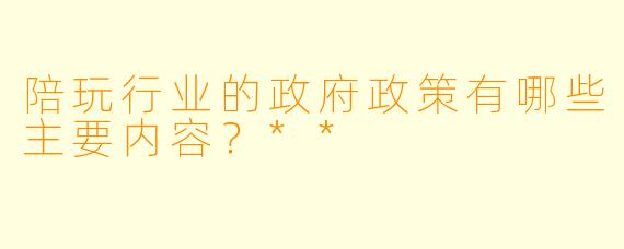 陪玩行业的政府政策有哪些主要内容?**