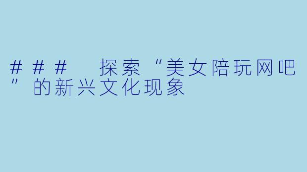 ### 探索“美女陪玩网吧”的新兴文化现象