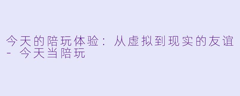 今天的陪玩体验:从虚拟到现实的友谊