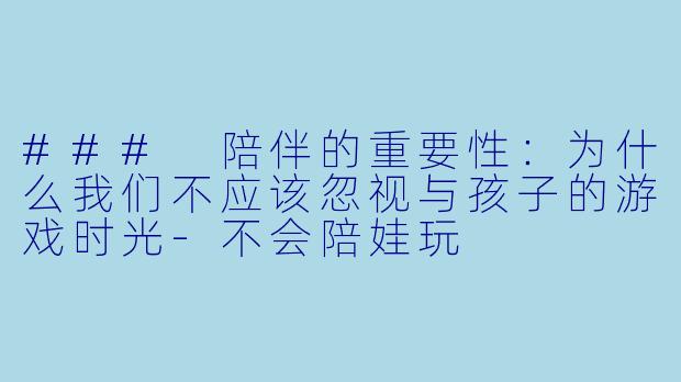 ### 陪伴的重要性:为什么我们不应该忽视与孩子的游戏时光