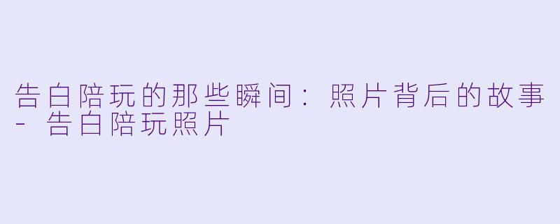 告白陪玩的那些瞬间:照片背后的故事