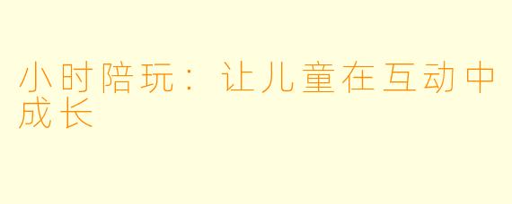 小时陪玩：让儿童在互动中成长