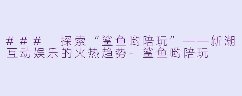 ### 探索“鲨鱼哟陪玩”——新潮互动娱乐的火热趋势