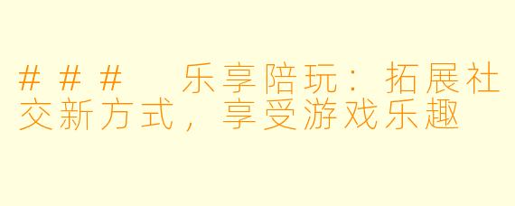 ### 乐享陪玩：拓展社交新方式，享受游戏乐趣