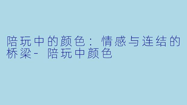 陪玩中的颜色：情感与连结的桥梁-陪玩中颜色