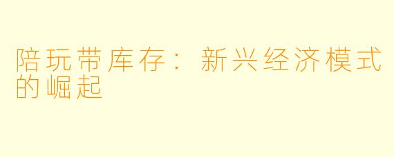 陪玩带库存：新兴经济模式的崛起
