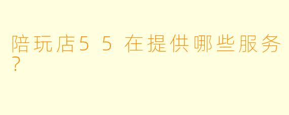陪玩店55在提供哪些服务？  
