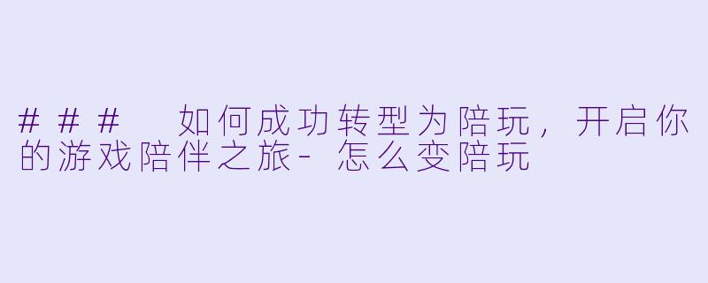 ### 如何成功转型为陪玩,开启你的游戏陪伴之旅-怎么变陪玩