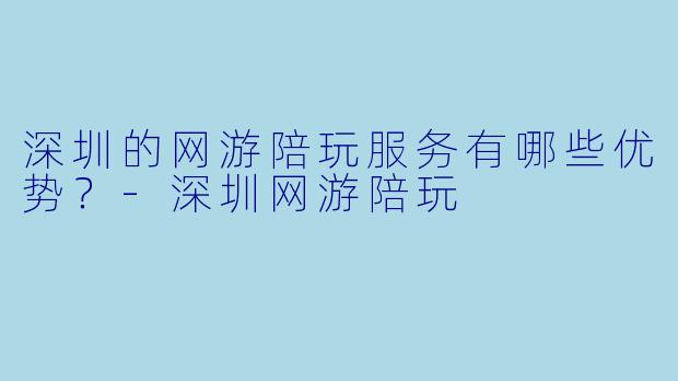 深圳的网游陪玩服务有哪些优势?