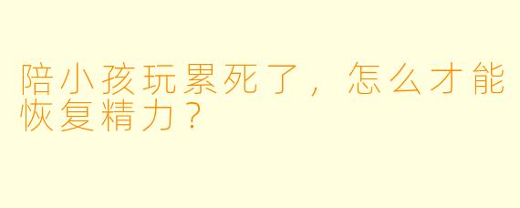 陪小孩玩累死了，怎么才能恢复精力？