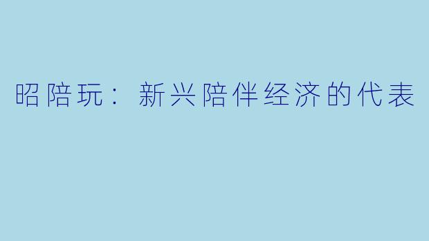 昭陪玩:新兴陪伴经济的代表