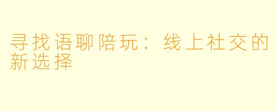 寻找语聊陪玩:线上社交的新选择