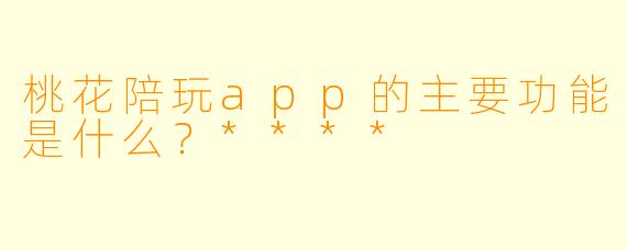 桃花陪玩app的主要功能是什么?****