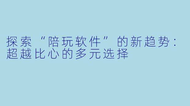 探索“陪玩软件”的新趋势：超越比心的多元选择
