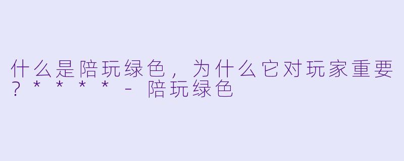 什么是陪玩绿色,为什么它对玩家重要?****