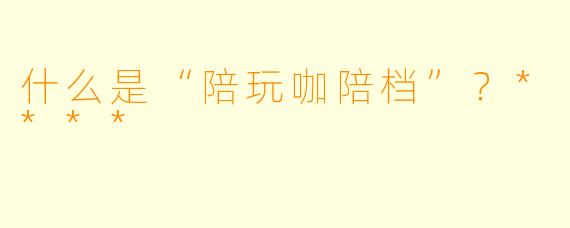 什么是“陪玩咖陪档”?****
