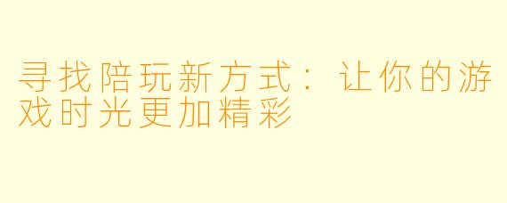 寻找陪玩新方式：让你的游戏时光更加精彩