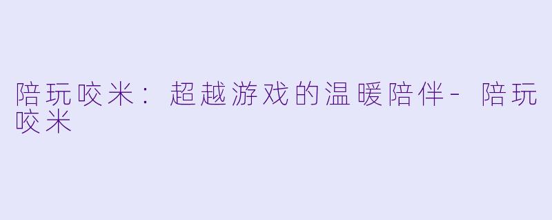 陪玩咬米：超越游戏的温暖陪伴-陪玩咬米