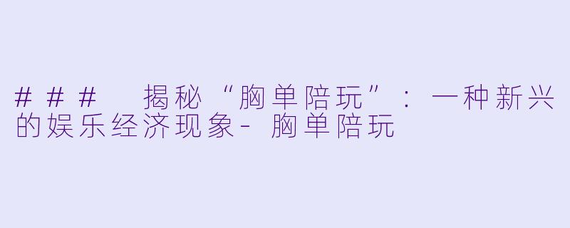 ### 揭秘“胸单陪玩”:一种新兴的娱乐经济现象
