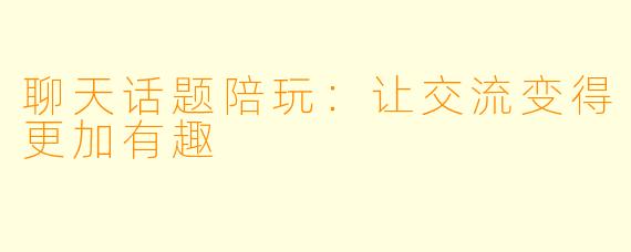聊天话题陪玩：让交流变得更加有趣