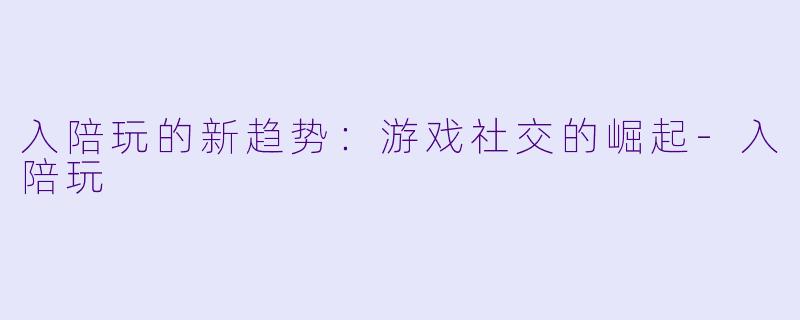 入陪玩的新趋势：游戏社交的崛起-入陪玩