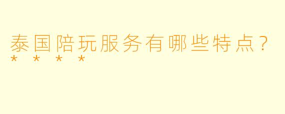 泰国陪玩服务有哪些特点?****