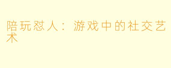 陪玩怼人：游戏中的社交艺术