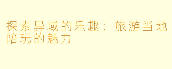 探索异域的乐趣：旅游当地陪玩的魅力