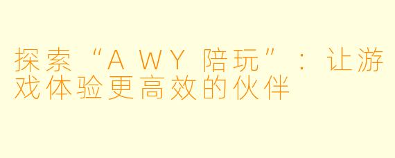 探索“AWY陪玩”:让游戏体验更高效的伙伴