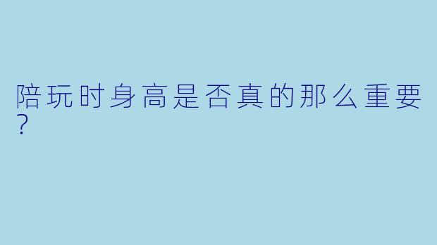 陪玩时身高是否真的那么重要？