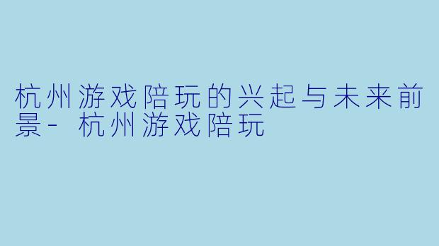杭州游戏陪玩的兴起与未来前景-杭州游戏陪玩