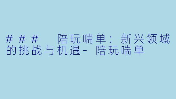 ### 陪玩喘单：新兴领域的挑战与机遇-陪玩喘单
